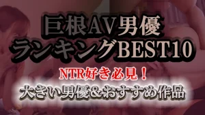 巨根AV男優ランキングBEST10｜NTR好き必見！大きい男優＆おすすめ作品