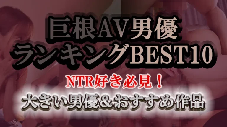 巨根AV男優ランキングBEST10｜NTR好き必見！大きい男優＆おすすめ作品
