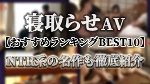 寝取らせAV【おすすめランキングBEST10】NTR系の名作も徹底紹介