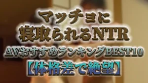 マッチョに寝取られるNTR AVおすすめランキングBEST10【体格差で絶望】