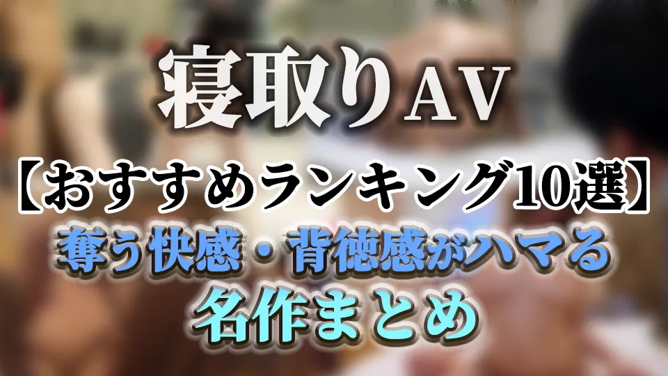 寝取りAVおすすめランキング10選｜奪う快感・背徳感がハマる名作まとめ
